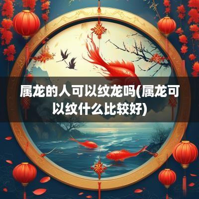 属龙的人可以纹龙吗(属龙可以纹什么比较好)