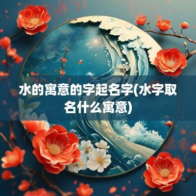 水的寓意的字起名字(水字取名什么寓意)