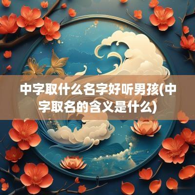 中字取什么名字好听男孩(中字取名的含义是什么)