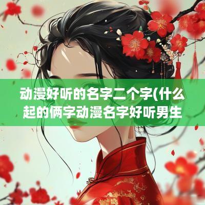 动漫好听的名字二个字(什么起的俩字动漫名字好听男生)