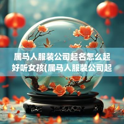 属马人服装公司起名怎么起好听女孩(属马人服装公司起名怎么起好听女孩子)