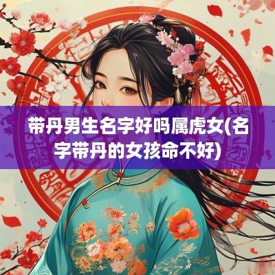 带丹男生名字好吗属虎女(名字带丹的女孩命不好)