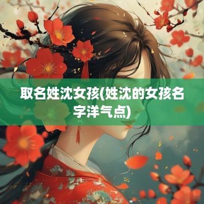 取名姓沈女孩(姓沈的女孩名字洋气点)
