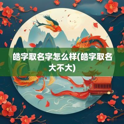 皓字取名字怎么样(皓字取名大不大)