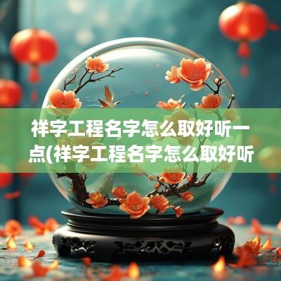 祥字工程名字怎么取好听一点(祥字工程名字怎么取好听点)