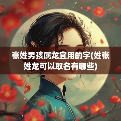 张姓男孩属龙宜用的字(姓张姓龙可以取名有哪些)