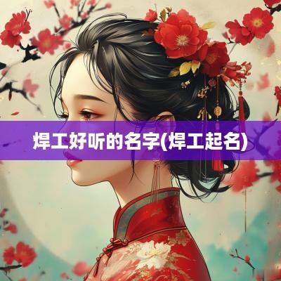 焊工好听的名字(焊工起名)
