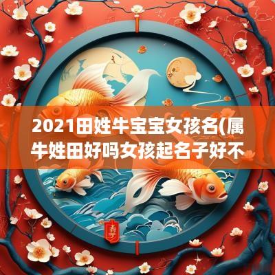 2025田姓牛宝宝女孩名(属牛姓田好吗女孩起名子好不好)