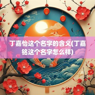 丁嘉怡这个名字的含义(丁嘉铭这个名字怎么样)