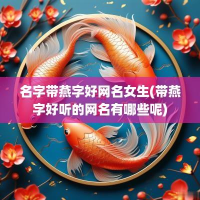 名字带燕字好网名女生(带燕字好听的网名有哪些呢)