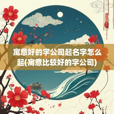 寓意好的字公司起名字怎么起(寓意比较好的字公司)