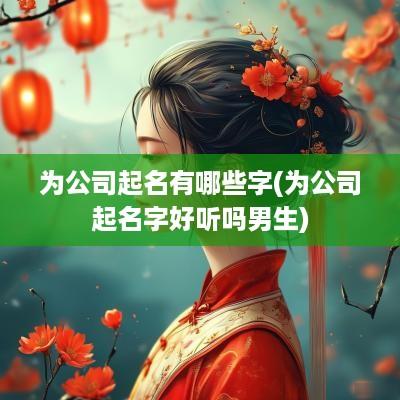 为公司起名有哪些字(为公司起名字好听吗男生)