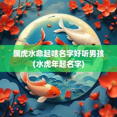 属虎水命起啥名字好听男孩(水蛇年起名字)