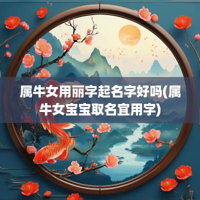 属牛女用丽字起名字好吗(属牛女宝宝取名宜用字)