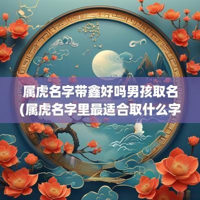 属虎名字带鑫好吗男孩取名(属虎名字里最适合取什么字)