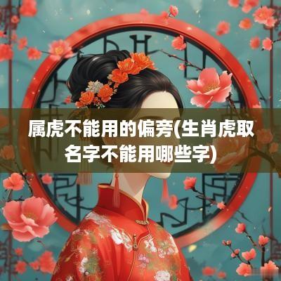 属虎不能用的偏旁(生肖虎取名字不能用哪些字)
