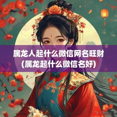 属龙人起什么微信网名旺财(属龙起什么微信名好)