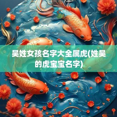 吴姓女孩名字大全属虎(姓吴的虎宝宝名字)