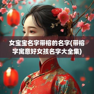 女宝宝名字带榕的名字(带榕字寓意好女孩名字大全集)