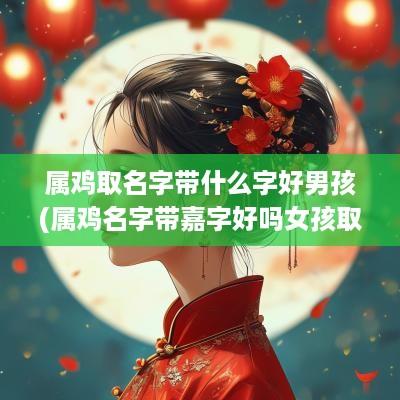 属鸡取名字带什么字好男孩(属鸡名字带嘉字好吗女孩取名)