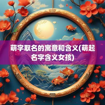 萌字取名的寓意和含义(萌起名字含义女孩)
