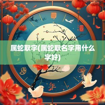 属蛇取字(属蛇取名字用什么字好)