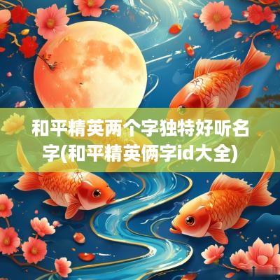 和平精英两个字独特好听名字(和平精英俩字id大全)