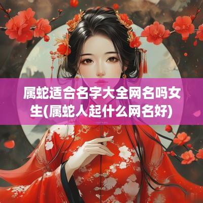 属蛇适合名字大全网名吗女生(属蛇人起什么网名好)