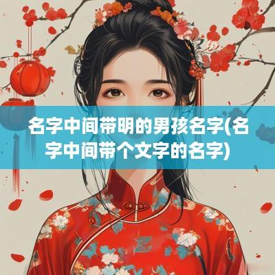 名字中间带明的男孩名字(名字中间带个文字的名字)