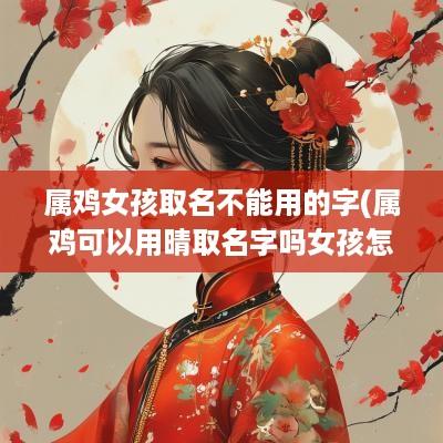 属鸡女孩取名不能用的字(属鸡可以用晴取名字吗女孩怎么取)
