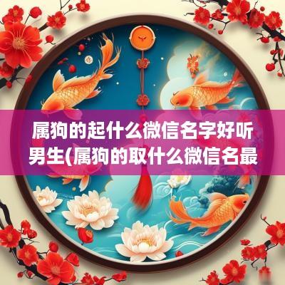 属狗的起什么微信名字好听男生(属狗的取什么微信名最吉利)