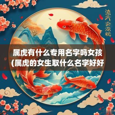属虎有什么专用名字吗女孩(属虎的女生取什么名字好好)