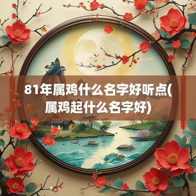 81年属鸡什么名字好听点(属鸡起什么名字好)