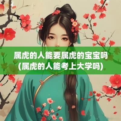 属虎的人能要属虎的宝宝吗(属虎的人能考上大学吗)