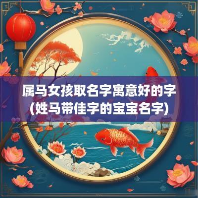 属马女孩取名字寓意好的字(姓马带佳字的宝宝名字)