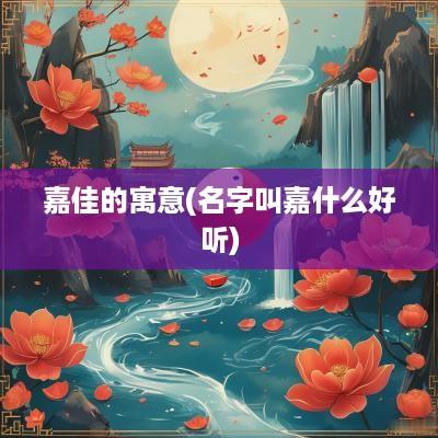 嘉佳的寓意(名字叫嘉什么好听)
