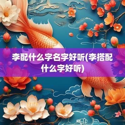 李配什么字名字好听(李搭配什么字好听)