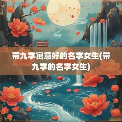 带九字寓意好的名字女生(带九字的名字女生)