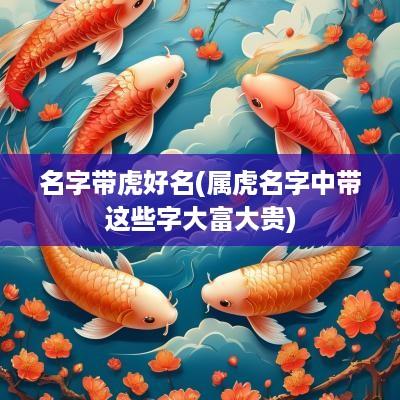 名字带虎好名(属虎名字中带这些字大富大贵)