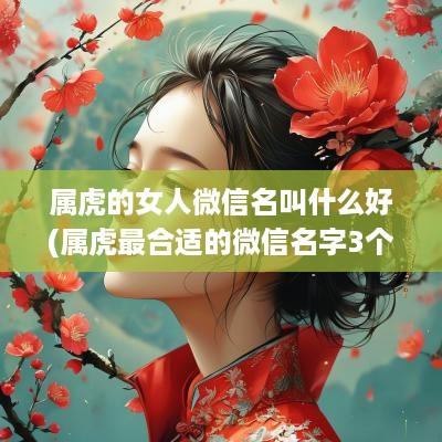 属虎的女人微信名叫什么好(属虎最合适的微信名字3个字的)