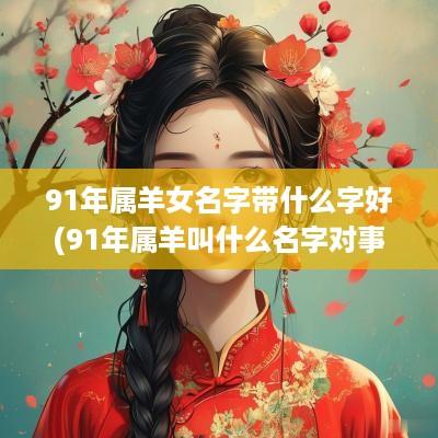 91年属羊女名字带什么字好(91年属羊叫什么名字对事业好)