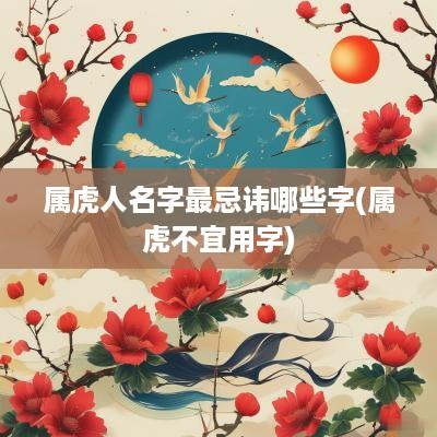 属虎人名字最忌讳哪些字(属虎不宜用字)