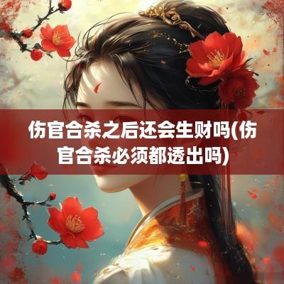 伤官合杀之后还会生财吗(伤官合杀必须都透出吗)