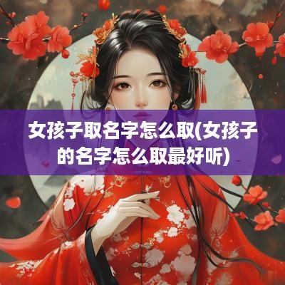 女孩子取名字怎么取(女孩子的名字怎么取最好听)