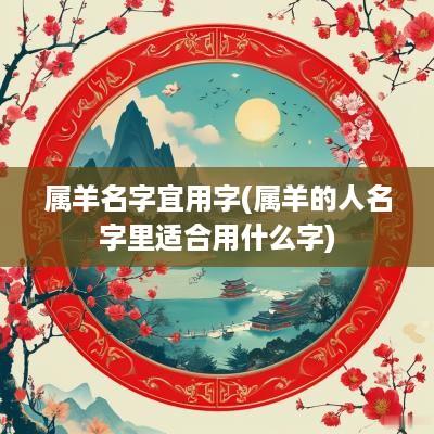 属羊名字宜用字(属羊的人名字里适合用什么字)