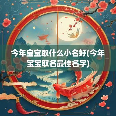 今年宝宝取什么小名好(今年宝宝取名最佳名字)