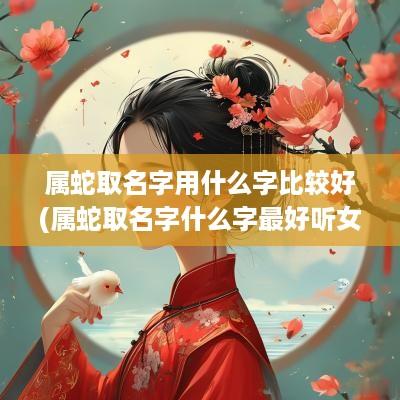 属蛇取名字用什么字比较好(属蛇取名字什么字最好听女)