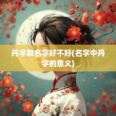 丹字取名字好不好(名字中丹字的意义)