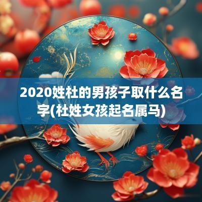 2025姓杜的男孩子取什么名字(杜姓女孩起名属马)