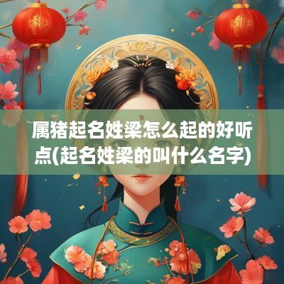 属猪起名姓梁怎么起的好听点(起名姓梁的叫什么名字)